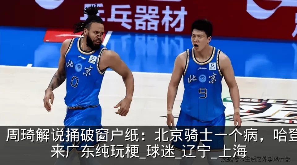 周琦解说捅破窗户纸：北京骑士一个病，哈登来广东纯玩梗_球迷_辽宁_上海